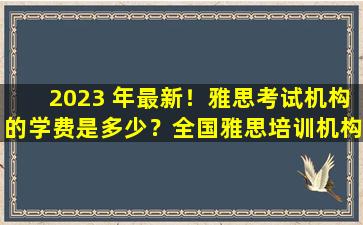 2023 年最新！雅思考试机构的学费是多少？全国雅思培训机构学费对比